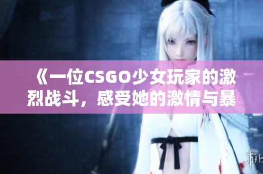 《一位CSGO少女玩家的激烈战斗，感受她的激情与暴躁》