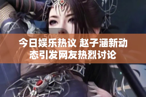 今日娱乐热议 赵子涵新动态引发网友热烈讨论