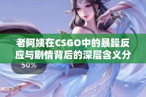 老阿姨在CSGO中的暴躁反应与剧情背后的深层含义分析