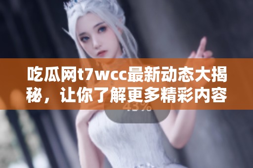 吃瓜网t7wcc最新动态大揭秘，让你了解更多精彩内容