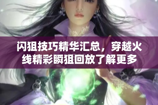 闪狙技巧精华汇总，穿越火线精彩瞬狙回放了解更多