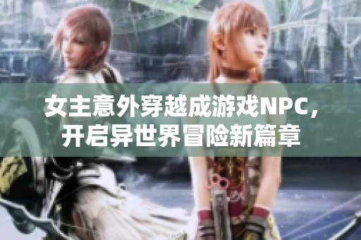 女主意外穿越成游戏NPC，开启异世界冒险新篇章