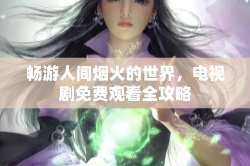 畅游人间烟火的世界，电视剧免费观看全攻略