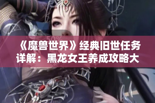 《魔兽世界》经典旧世任务详解：黑龙女王养成攻略大揭秘