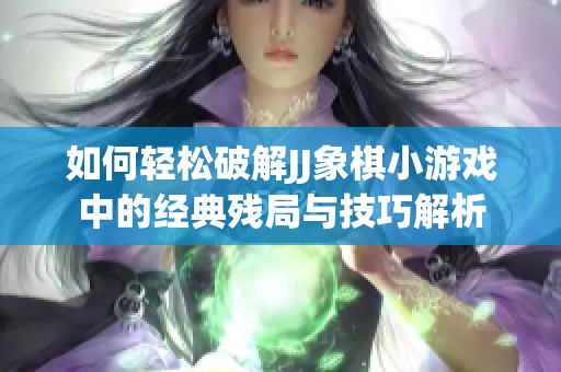 如何轻松破解JJ象棋小游戏中的经典残局与技巧解析