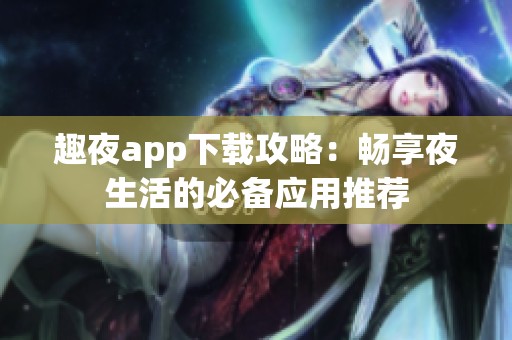 趣夜app下载攻略：畅享夜生活的必备应用推荐