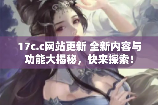 17c.c网站更新 全新内容与功能大揭秘，快来探索！