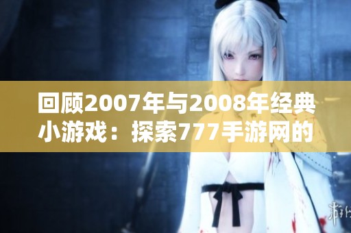 回顾2007年与2008年经典小游戏：探索777手游网的精彩瞬间