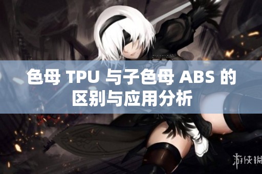 色母 TPU 与子色母 ABS 的区别与应用分析