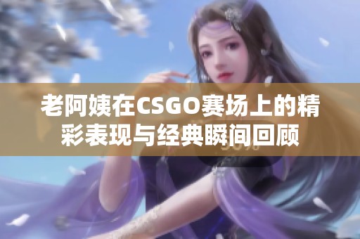 老阿姨在CSGO赛场上的精彩表现与经典瞬间回顾