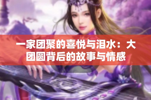 一家团聚的喜悦与泪水：大团圆背后的故事与情感