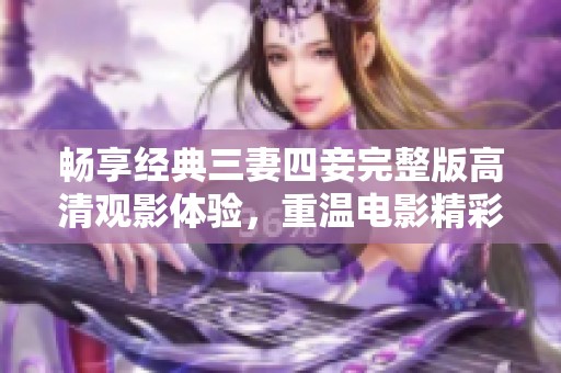 畅享经典三妻四妾完整版高清观影体验，重温电影精彩瞬间