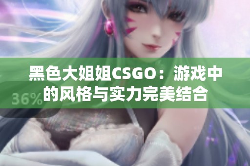 黑色大姐姐CSGO：游戏中的风格与实力完美结合