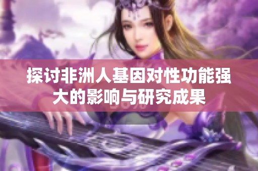 探讨非洲人基因对性功能强大的影响与研究成果