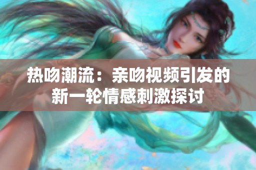 热吻潮流：亲吻视频引发的新一轮情感刺激探讨