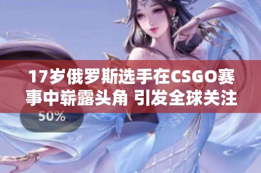 17岁俄罗斯选手在CSGO赛事中崭露头角 引发全球关注