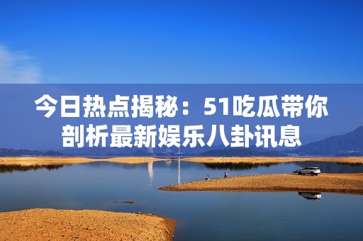 今日热点揭秘：51吃瓜带你剖析最新娱乐八卦讯息