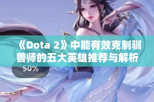 《Dota 2》中能有效克制驯兽师的五大英雄推荐与解析