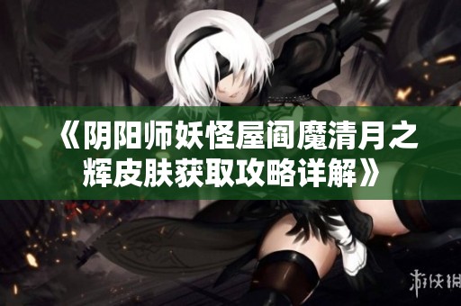 《阴阳师妖怪屋阎魔清月之辉皮肤获取攻略详解》