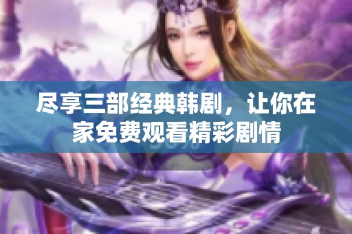 尽享三部经典韩剧，让你在家免费观看精彩剧情