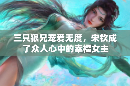 三只狼兄宠爱无度，宋钦成了众人心中的幸福女主