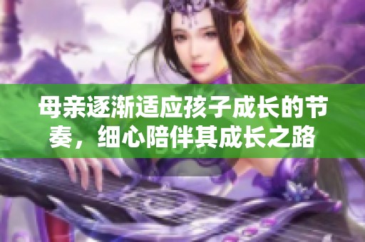 母亲逐渐适应孩子成长的节奏，细心陪伴其成长之路