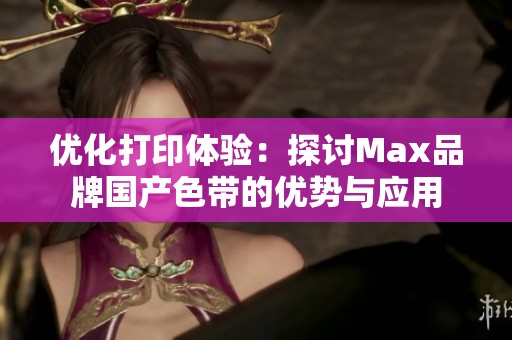 优化打印体验：探讨Max品牌国产色带的优势与应用