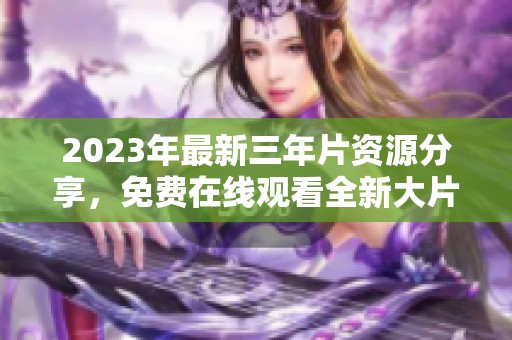 2023年最新三年片资源分享，免费在线观看全新大片合集