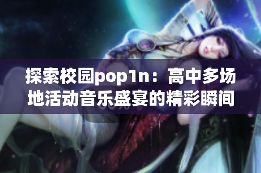 探索校园pop1n：高中多场地活动音乐盛宴的精彩瞬间