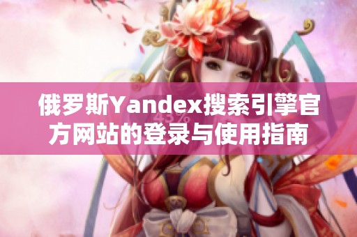 俄罗斯Yandex搜索引擎官方网站的登录与使用指南