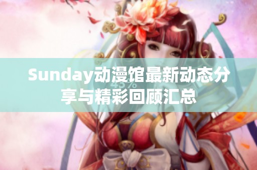 Sunday动漫馆最新动态分享与精彩回顾汇总