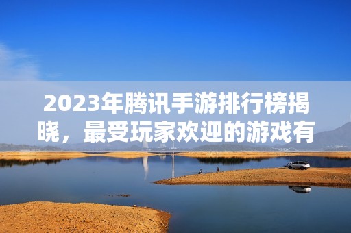 2023年腾讯手游排行榜揭晓，最受玩家欢迎的游戏有哪些