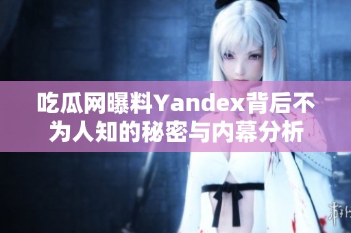 吃瓜网曝料Yandex背后不为人知的秘密与内幕分析