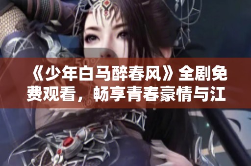 《少年白马醉春风》全剧免费观看，畅享青春豪情与江湖传奇