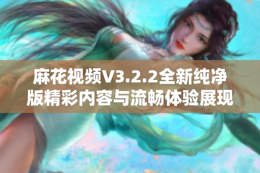 麻花视频V3.2.2全新纯净版精彩内容与流畅体验展现