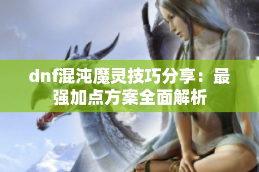 dnf混沌魔灵技巧分享：最强加点方案全面解析