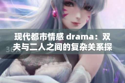 现代都市情感 drama：双夫与二人之间的复杂关系探秘