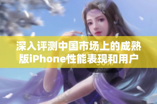 深入评测中国市场上的成熟版iPhone性能表现和用户体验