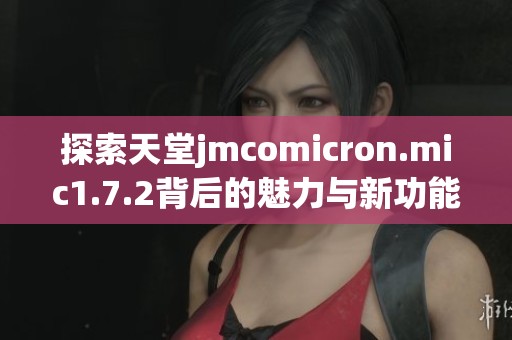 探索天堂jmcomicron.mic1.7.2背后的魅力与新功能解析