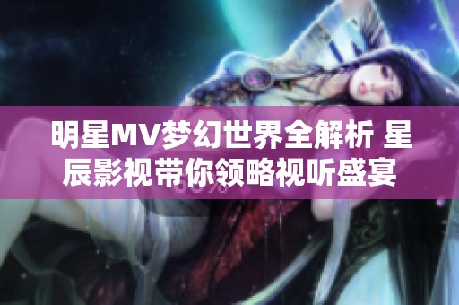 明星MV梦幻世界全解析 星辰影视带你领略视听盛宴