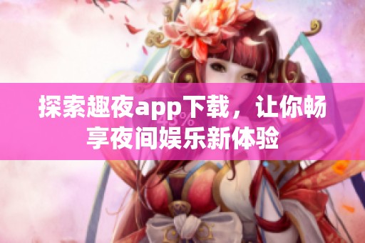 探索趣夜app下载，让你畅享夜间娱乐新体验