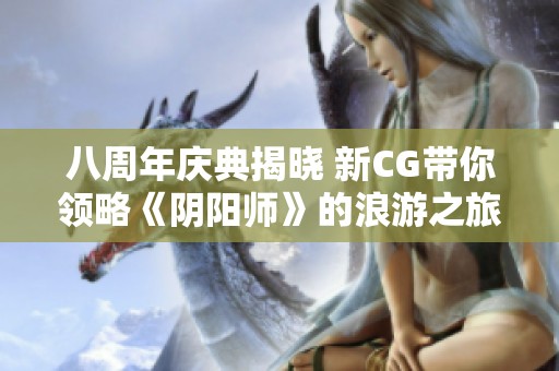 八周年庆典揭晓 新CG带你领略《阴阳师》的浪游之旅与归心之情