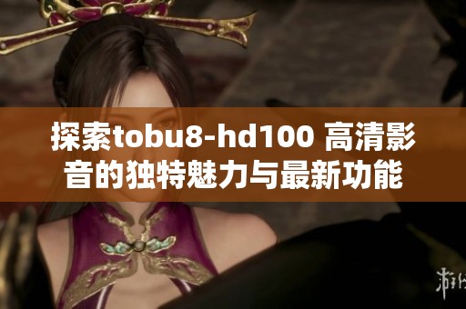 探索tobu8-hd100 高清影音的独特魅力与最新功能