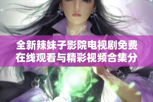 全新辣妹子影院电视剧免费在线观看与精彩视频合集分享