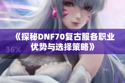 《探秘DNF70复古服各职业优势与选择策略》