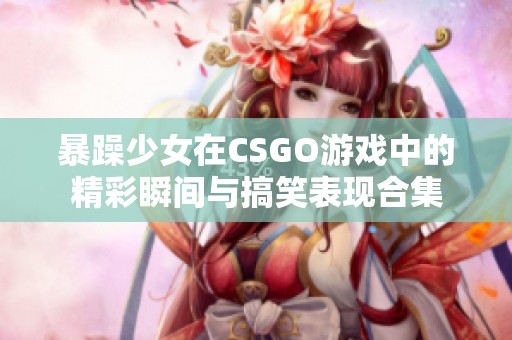 暴躁少女在CSGO游戏中的精彩瞬间与搞笑表现合集