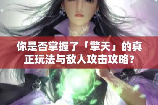 你是否掌握了「擎天」的真正玩法与敌人攻击攻略？