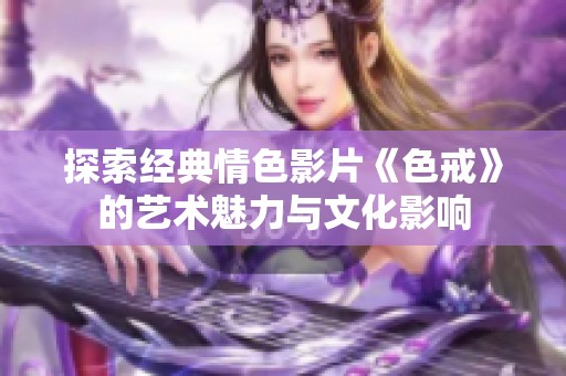 探索经典情色影片《色戒》的艺术魅力与文化影响