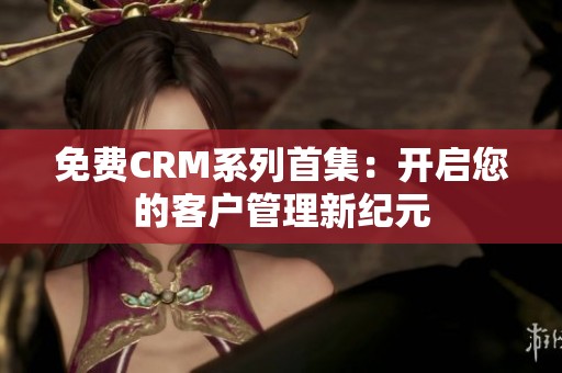 免费CRM系列首集：开启您的客户管理新纪元