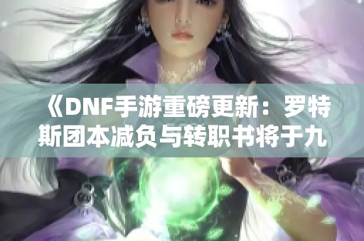 《DNF手游重磅更新：罗特斯团本减负与转职书将于九月上线》